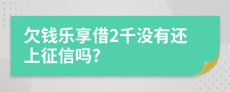 欠钱乐享借2千没有还上征信吗?