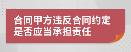 合同甲方违反合同约定是否应当承担责任