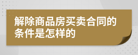 解除商品房买卖合同的条件是怎样的