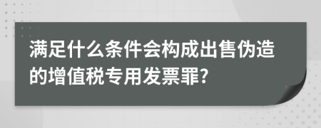 满足什么条件会构成出售伪造的增值税专用发票罪?