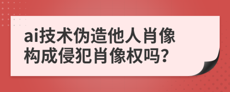 ai技术伪造他人肖像构成侵犯肖像权吗？