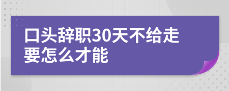 口头辞职30天不给走要怎么才能