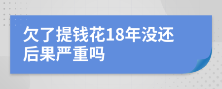 欠了提钱花18年没还后果严重吗
