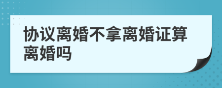 协议离婚不拿离婚证算离婚吗