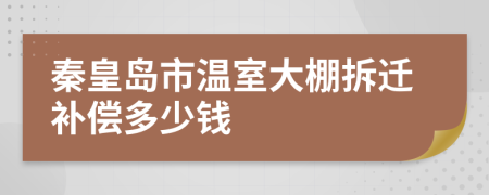 秦皇岛市温室大棚拆迁补偿多少钱