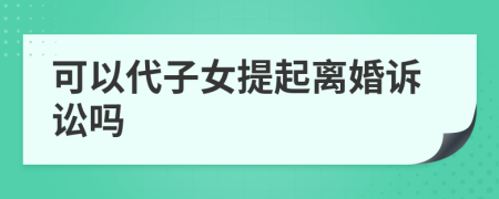 可以代子女提起离婚诉讼吗