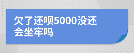 欠了还呗5000没还会坐牢吗