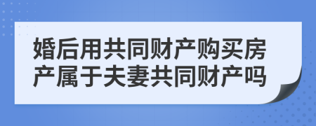 婚后用共同财产购买房产属于夫妻共同财产吗