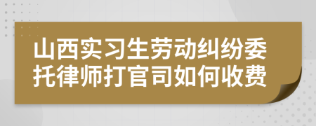 山西实习生劳动纠纷委托律师打官司如何收费