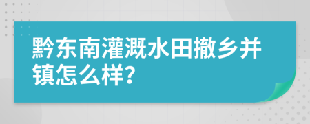 黔东南灌溉水田撤乡并镇怎么样？