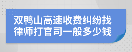 双鸭山高速收费纠纷找律师打官司一般多少钱
