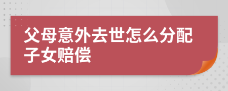 父母意外去世怎么分配子女赔偿