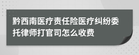 黔西南医疗责任险医疗纠纷委托律师打官司怎么收费