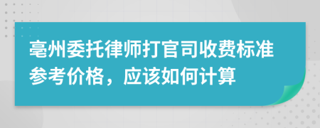 亳州委托律师打官司收费标准参考价格，应该如何计算