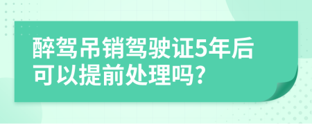 醉驾吊销驾驶证5年后可以提前处理吗?