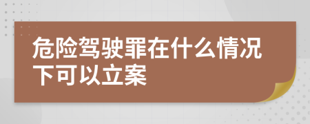 危险驾驶罪在什么情况下可以立案