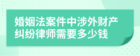 婚姻法案件中涉外财产纠纷律师需要多少钱