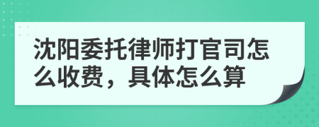 沈阳委托律师打官司怎么收费，具体怎么算