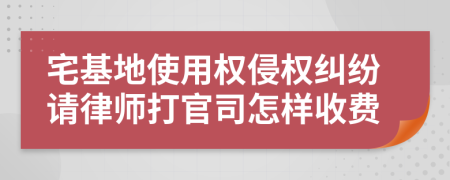 宅基地使用权侵权纠纷请律师打官司怎样收费