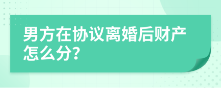 男方在协议离婚后财产怎么分？