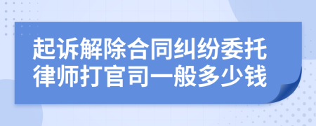 起诉解除合同纠纷委托律师打官司一般多少钱