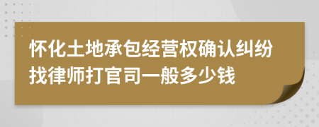 怀化土地承包经营权确认纠纷找律师打官司一般多少钱