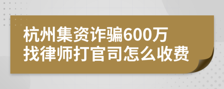 杭州集资诈骗600万找律师打官司怎么收费