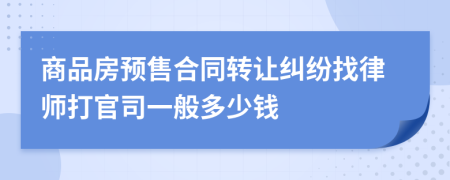 商品房预售合同转让纠纷找律师打官司一般多少钱