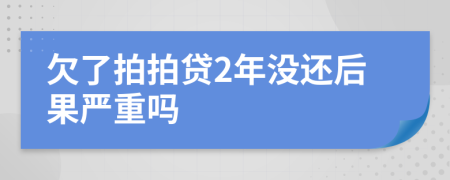 欠了拍拍贷2年没还后果严重吗