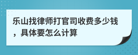 乐山找律师打官司收费多少钱，具体要怎么计算
