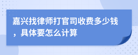 嘉兴找律师打官司收费多少钱，具体要怎么计算