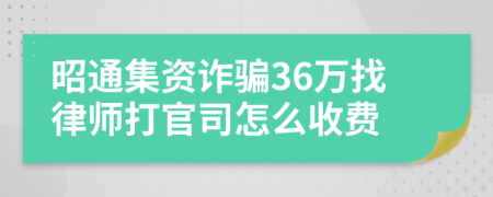 昭通集资诈骗36万找律师打官司怎么收费