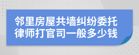 邻里房屋共墙纠纷委托律师打官司一般多少钱