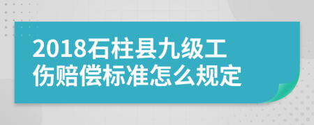 2018石柱县九级工伤赔偿标准怎么规定