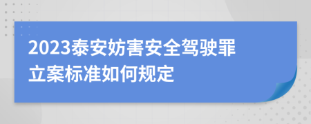 2023泰安妨害安全驾驶罪立案标准如何规定