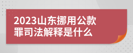 2023山东挪用公款罪司法解释是什么