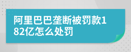 阿里巴巴垄断被罚款182亿怎么处罚