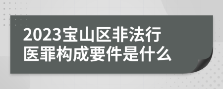 2023宝山区非法行医罪构成要件是什么