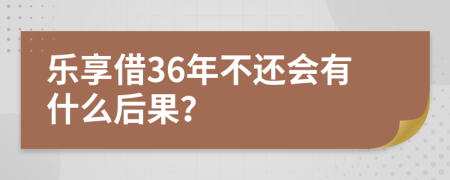 乐享借36年不还会有什么后果？