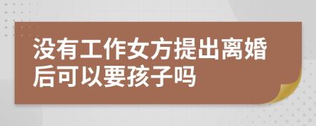 没有工作女方提出离婚后可以要孩子吗