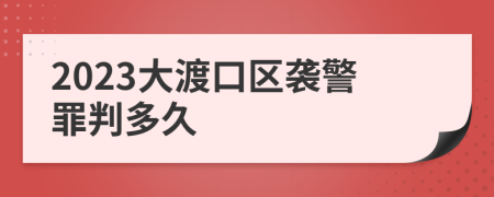 2023大渡口区袭警罪判多久