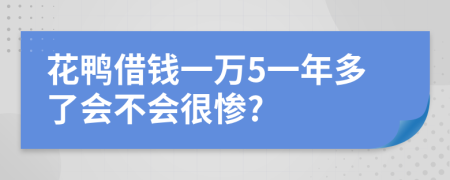花鸭借钱一万5一年多了会不会很惨?