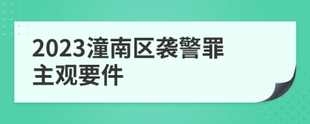 2023潼南区袭警罪主观要件