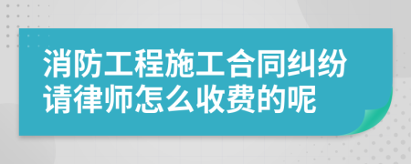 消防工程施工合同纠纷请律师怎么收费的呢