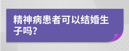 精神病患者可以结婚生子吗？
