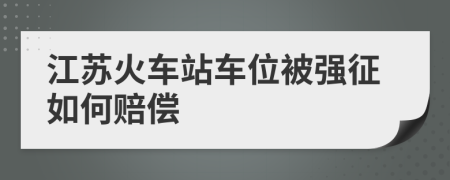 江苏火车站车位被强征如何赔偿