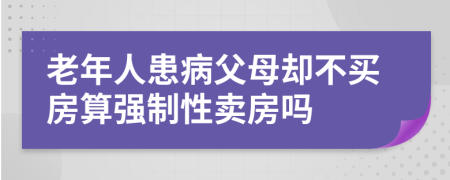 老年人患病父母却不买房算强制性卖房吗