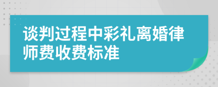 谈判过程中彩礼离婚律师费收费标准