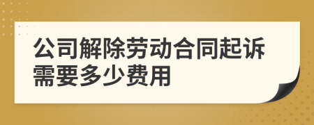 公司解除劳动合同起诉需要多少费用