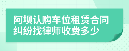 阿坝认购车位租赁合同纠纷找律师收费多少